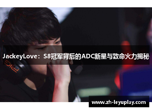JackeyLove：S8冠军背后的ADC新星与致命火力揭秘