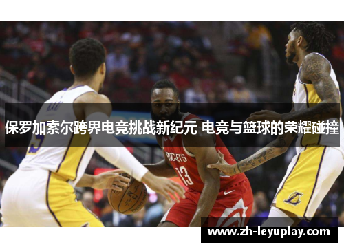 保罗加索尔跨界电竞挑战新纪元 电竞与篮球的荣耀碰撞