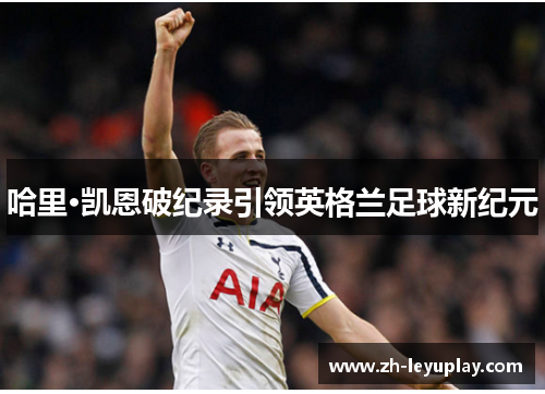 哈里·凯恩破纪录引领英格兰足球新纪元